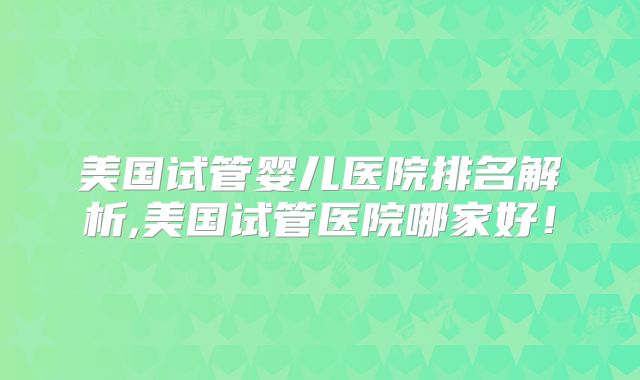 美国试管婴儿医院排名解析,美国试管医院哪家好！