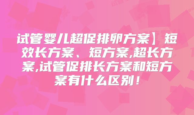 试管婴儿超促排卵方案】短效长方案、短方案,超长方案,试管促排长方案和短方案有什么区别！
