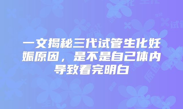 一文揭秘三代试管生化妊娠原因，是不是自己体内导致看完明白