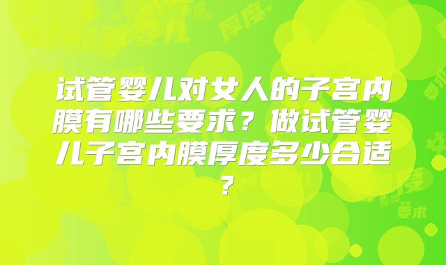 试管婴儿对女人的子宫内膜有哪些要求？做试管婴儿子宫内膜厚度多少合适？