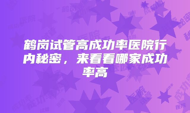鹤岗试管高成功率医院行内秘密，来看看哪家成功率高
