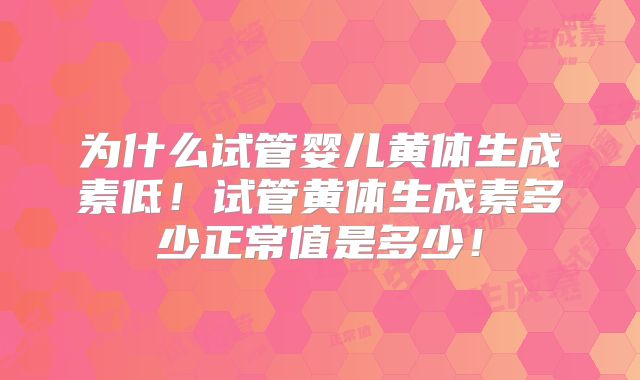 为什么试管婴儿黄体生成素低！试管黄体生成素多少正常值是多少！