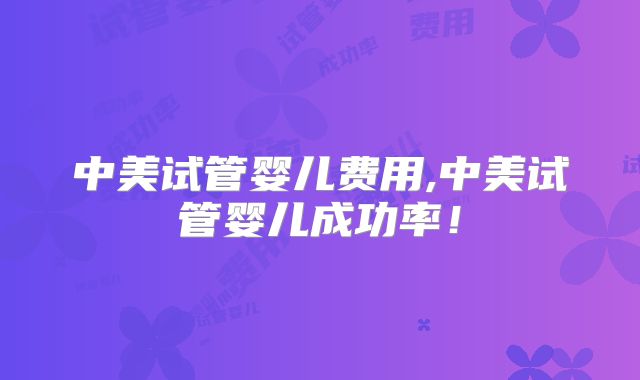 中美试管婴儿费用,中美试管婴儿成功率！