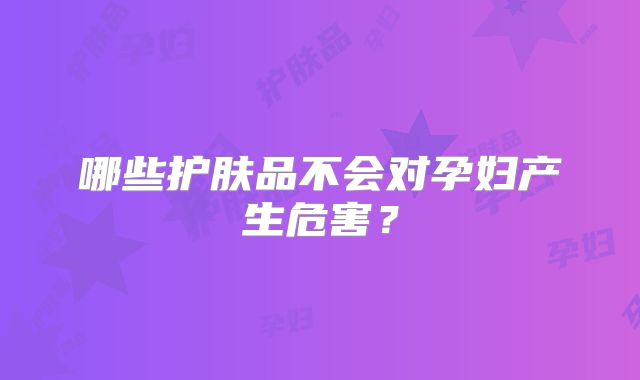 哪些护肤品不会对孕妇产生危害?