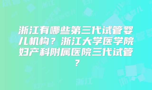 浙江有哪些第三代试管婴儿机构?浙江大学医学院妇产科附属医院三代试管?