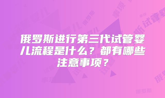 俄罗斯进行第三代试管婴儿流程是什么？都有哪些注意事项？
