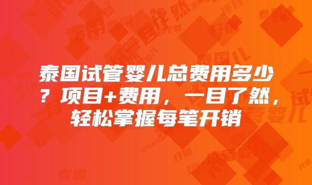 泰国试管婴儿总费用多少?项目+费用,一目了然,轻松掌握每笔开销