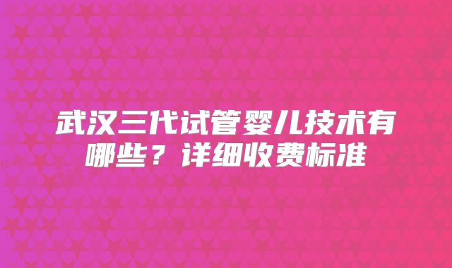 武汉三代试管婴儿技术有哪些？详细收费标准