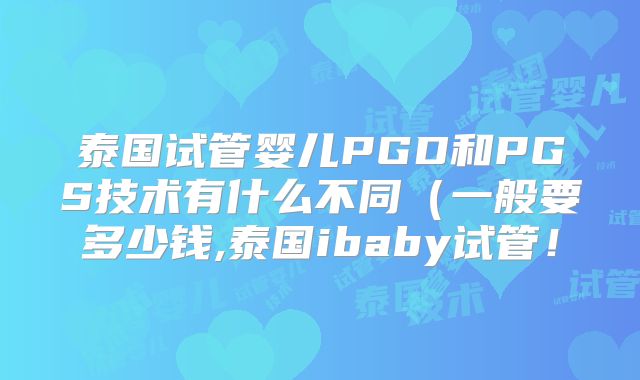 泰国试管婴儿PGD和PGS技术有什么不同（一般要多少钱,泰国ibaby试管！