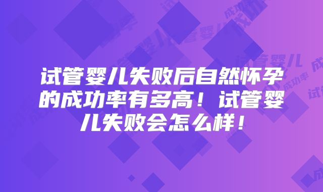 试管婴儿失败后自然怀孕的成功率有多高!试管婴儿失败会怎么样!