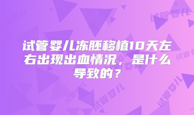 试管婴儿冻胚移植10天左右出现出血情况，是什么导致的？