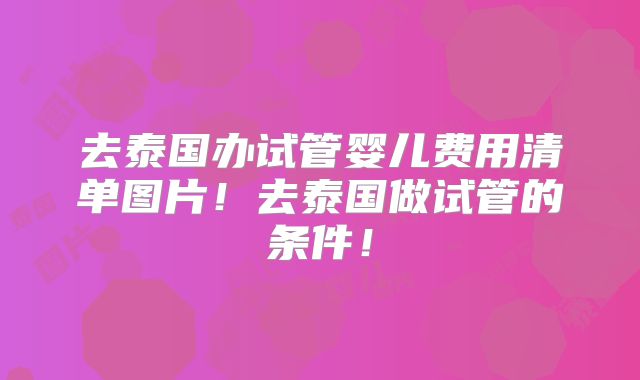 去泰国办试管婴儿费用清单图片！去泰国做试管的条件！