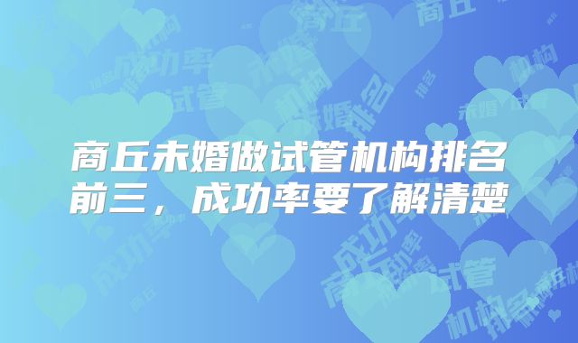商丘未婚做试管机构排名前三，成功率要了解清楚
