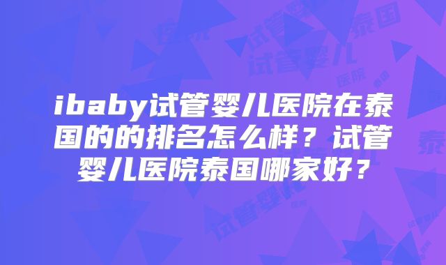 ibaby试管婴儿医院在泰国的的排名怎么样？试管婴儿医院泰国哪家好？