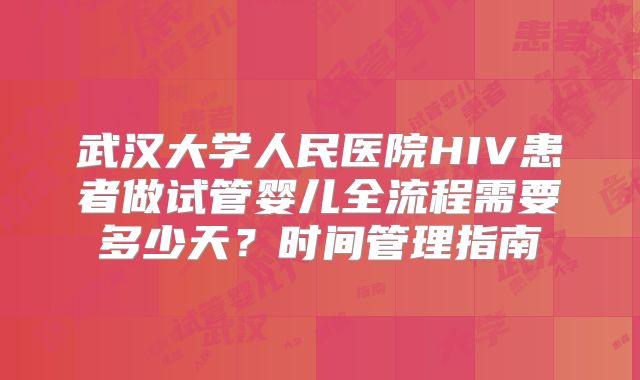 武汉大学人民医院HIV患者做试管婴儿全流程需要多少天？时间管理指南