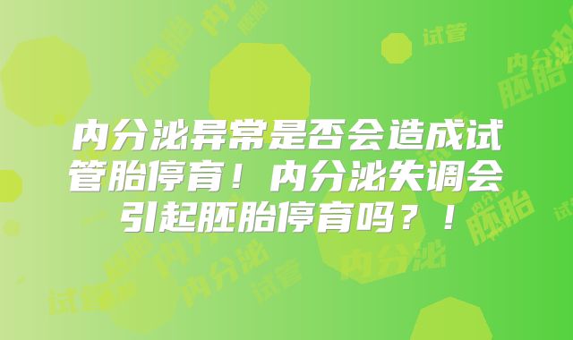内分泌异常是否会造成试管胎停育!内分泌失调会引起胚胎停育吗?!