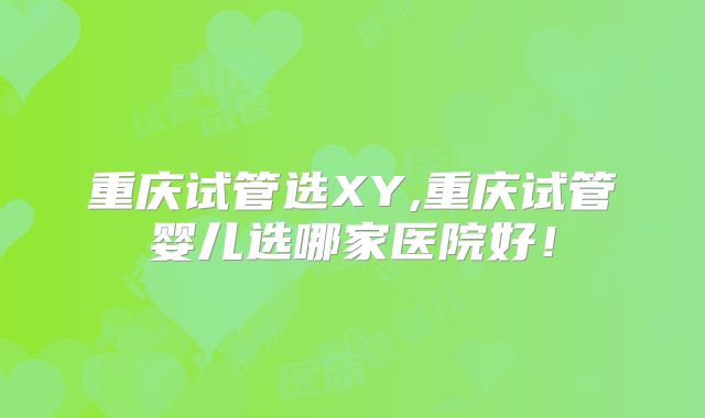 重庆试管选XY,重庆试管婴儿选哪家医院好!