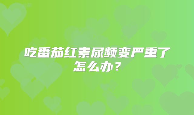 吃番茄红素尿频变严重了怎么办？