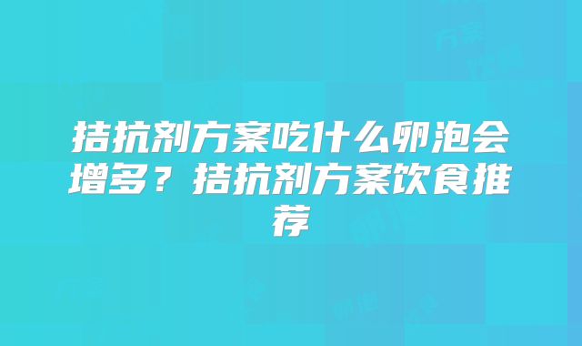 拮抗剂方案吃什么卵泡会增多?拮抗剂方案饮食推荐
