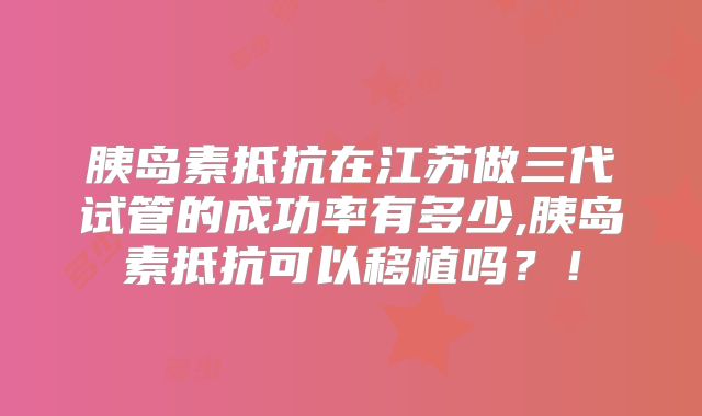 胰岛素抵抗在江苏做三代试管的成功率有多少,胰岛素抵抗可以移植吗？！