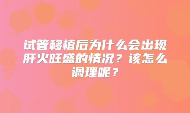 试管移植后为什么会出现肝火旺盛的情况?该怎么调理呢?