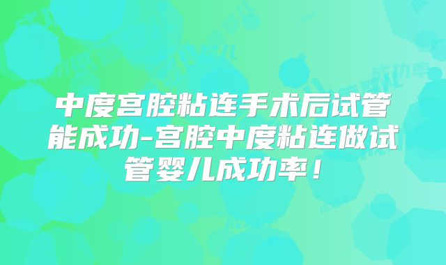 中度宫腔粘连手术后试管能成功-宫腔中度粘连做试管婴儿成功率!