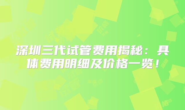 深圳三代试管费用揭秘:具体费用明细及价格一览!