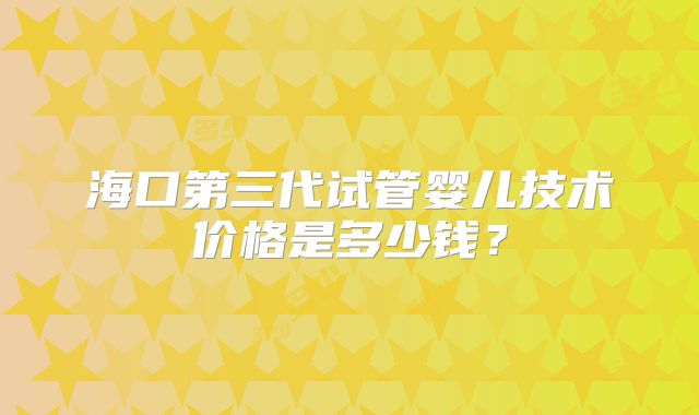 海口第三代试管婴儿技术价格是多少钱?