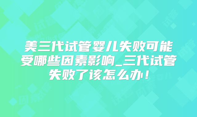 美三代试管婴儿失败可能受哪些因素影响_三代试管失败了该怎么办！