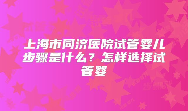 上海市同济医院试管婴儿步骤是什么？怎样选择试管婴
