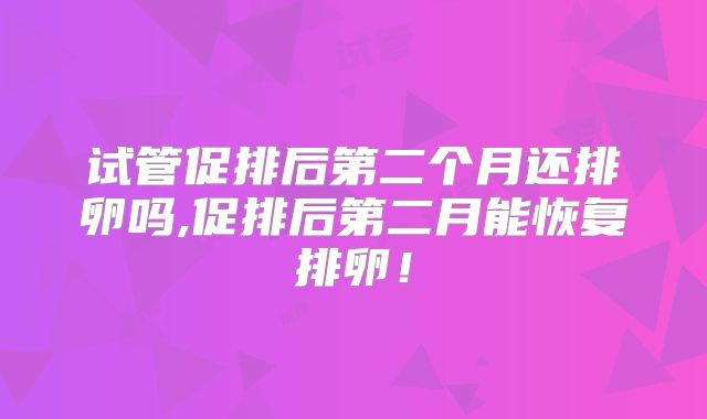试管促排后第二个月还排卵吗,促排后第二月能恢复排卵！