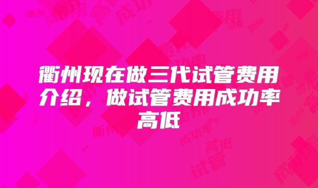 衢州现在做三代试管费用介绍，做试管费用成功率高低