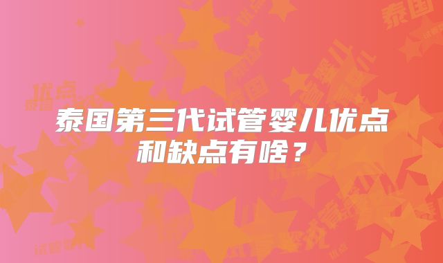 泰国第三代试管婴儿优点和缺点有啥？