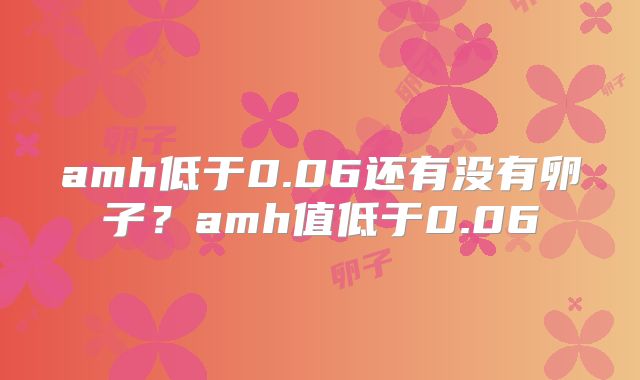 amh低于0.06还有没有卵子？amh值低于0.06