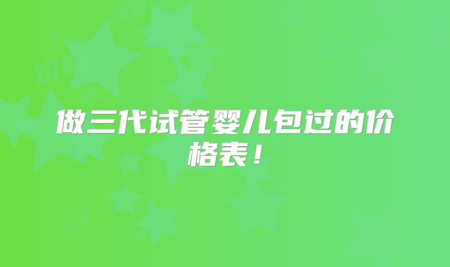 做三代试管婴儿包过的价格表！