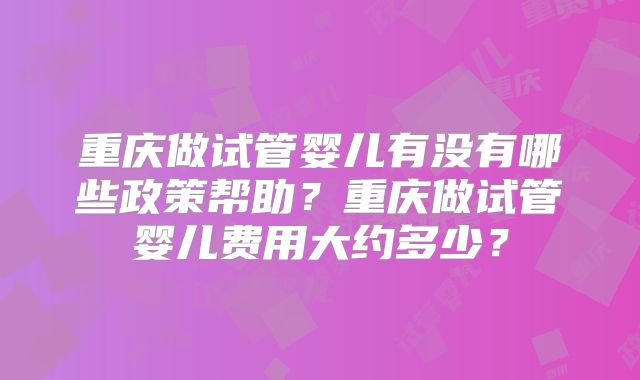 重庆做试管婴儿有没有哪些政策帮助？重庆做试管婴儿费用大约多少？
