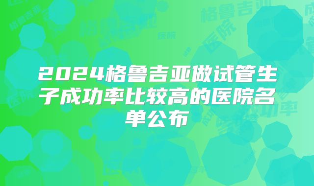 2024格鲁吉亚做试管生子成功率比较高的医院名单公布