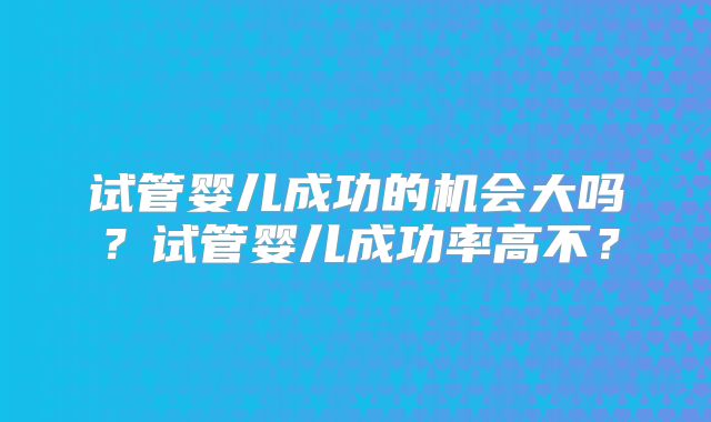 试管婴儿成功的机会大吗？试管婴儿成功率高不？