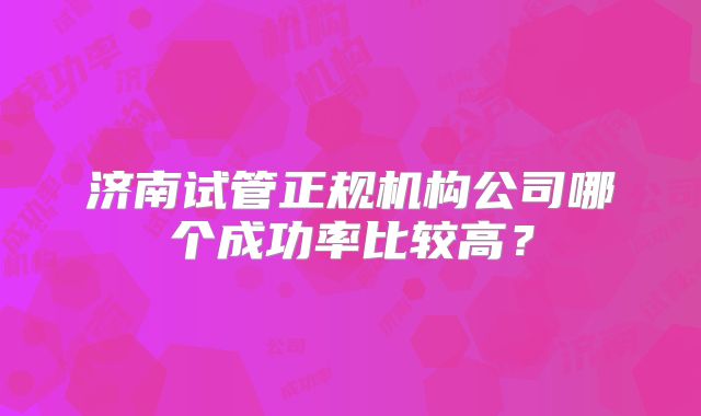 济南试管正规机构公司哪个成功率比较高?