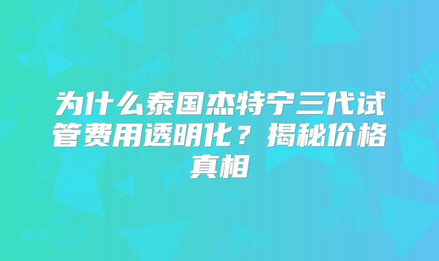 为什么泰国杰特宁三代试管费用透明化？揭秘价格真相