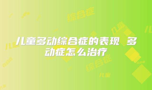 儿童多动综合症的表现 多动症怎么治疗