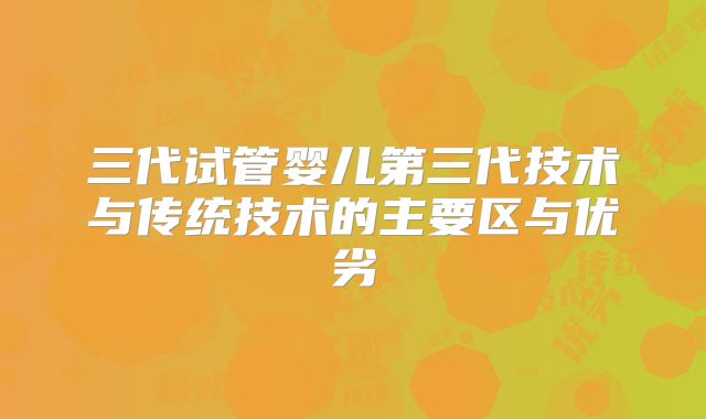 三代试管婴儿第三代技术与传统技术的主要区与优劣