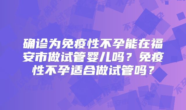 确诊为免疫性不孕能在福安市做试管婴儿吗？免疫性不孕适合做试管吗？