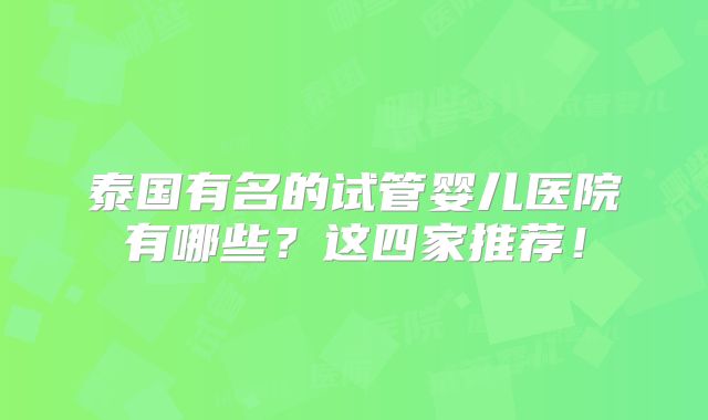 泰国有名的试管婴儿医院有哪些？这四家推荐！