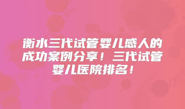 衡水三代试管婴儿感人的成功案例分享！三代试管婴儿医院排名！