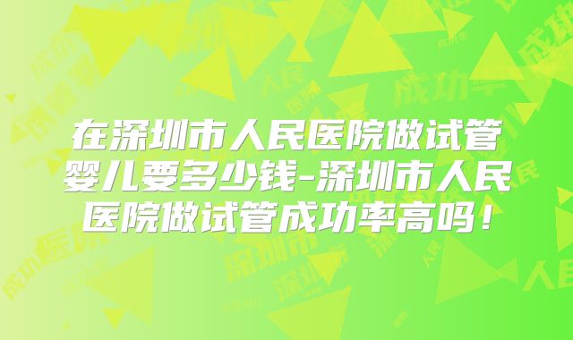 在深圳市人民医院做试管婴儿要多少钱-深圳市人民医院做试管成功率高吗!