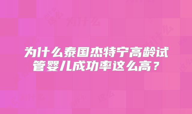为什么泰国杰特宁高龄试管婴儿成功率这么高？