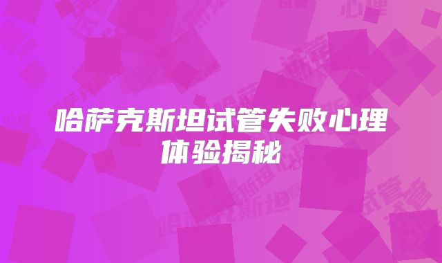 哈萨克斯坦试管失败心理体验揭秘