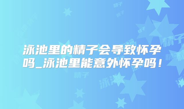 泳池里的精子会导致怀孕吗_泳池里能意外怀孕吗!