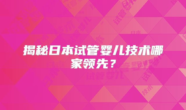 揭秘日本试管婴儿技术哪家领先?